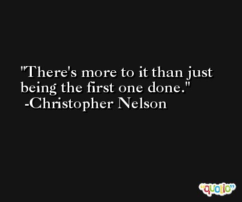 There's more to it than just being the first one done. -Christopher Nelson