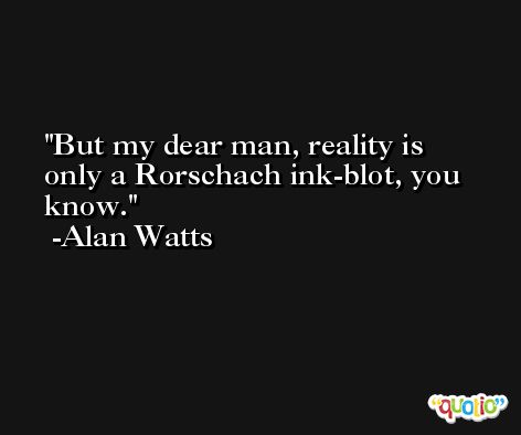 But my dear man, reality is only a Rorschach ink-blot, you know. -Alan Watts