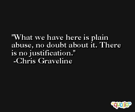 What we have here is plain abuse, no doubt about it. There is no justification. -Chris Graveline