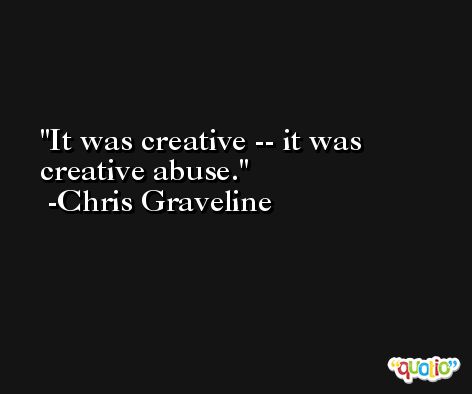 It was creative -- it was creative abuse. -Chris Graveline