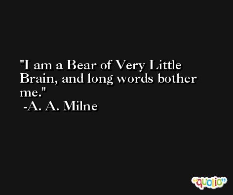 I am a Bear of Very Little Brain, and long words bother me. -A. A. Milne