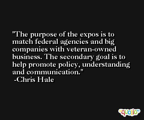 The purpose of the expos is to match federal agencies and big companies with veteran-owned business. The secondary goal is to help promote policy, understanding and communication. -Chris Hale