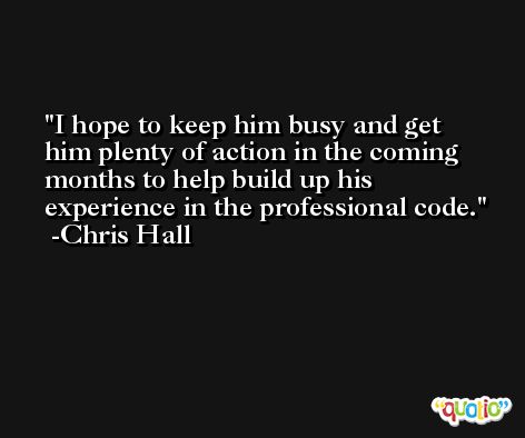 I hope to keep him busy and get him plenty of action in the coming months to help build up his experience in the professional code. -Chris Hall