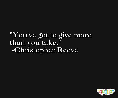 You've got to give more than you take. -Christopher Reeve