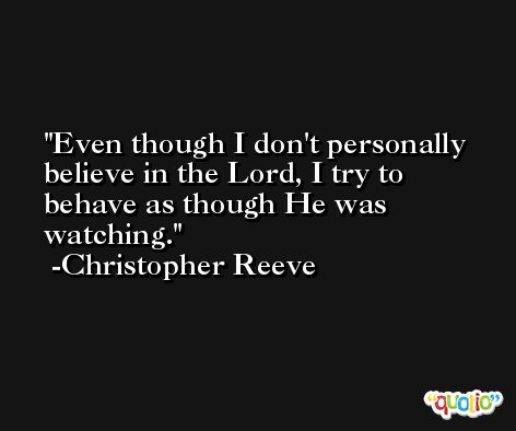 Even though I don't personally believe in the Lord, I try to behave as though He was watching. -Christopher Reeve
