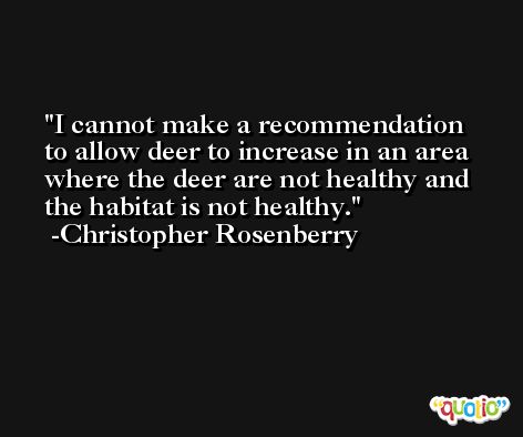 I cannot make a recommendation to allow deer to increase in an area where the deer are not healthy and the habitat is not healthy. -Christopher Rosenberry