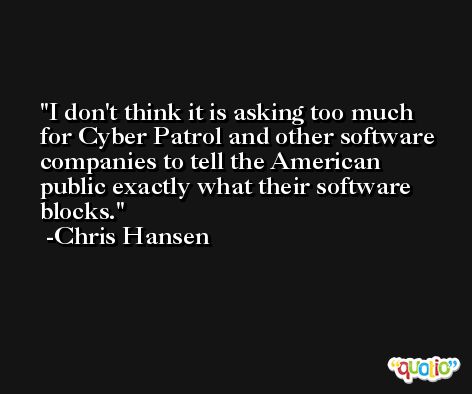 I don't think it is asking too much for Cyber Patrol and other software companies to tell the American public exactly what their software blocks. -Chris Hansen