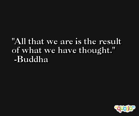 All that we are is the result of what we have thought. -Buddha