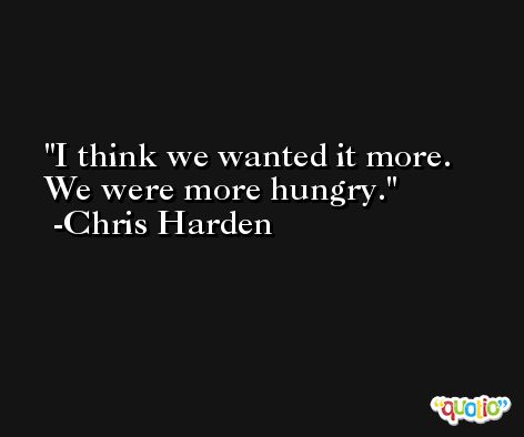 I think we wanted it more. We were more hungry. -Chris Harden