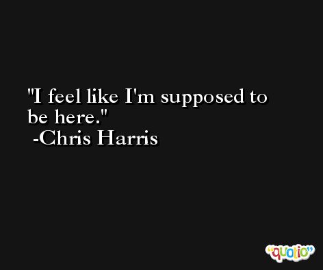 I feel like I'm supposed to be here. -Chris Harris