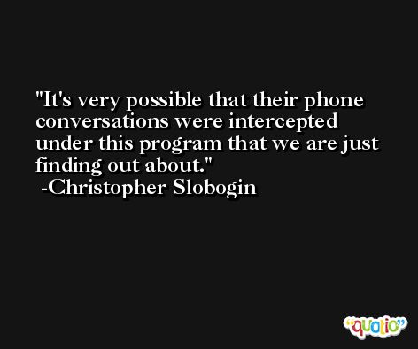 It's very possible that their phone conversations were intercepted under this program that we are just finding out about. -Christopher Slobogin