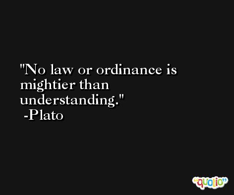 No law or ordinance is mightier than understanding. -Plato