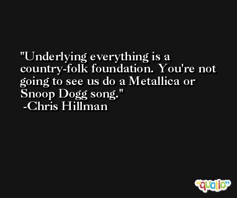 Underlying everything is a country-folk foundation. You're not going to see us do a Metallica or Snoop Dogg song. -Chris Hillman