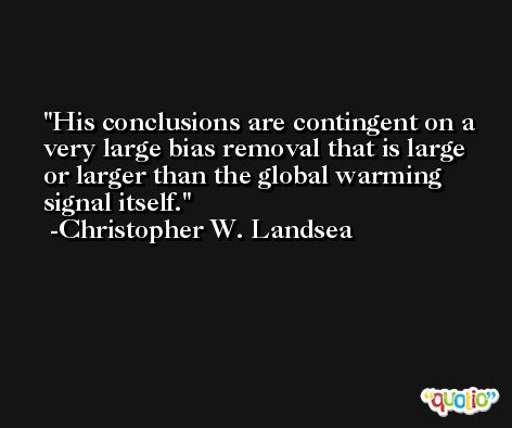 His conclusions are contingent on a very large bias removal that is large or larger than the global warming signal itself. -Christopher W. Landsea