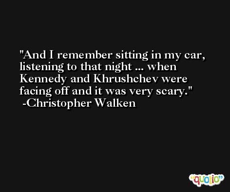 And I remember sitting in my car, listening to that night ... when Kennedy and Khrushchev were facing off and it was very scary. -Christopher Walken