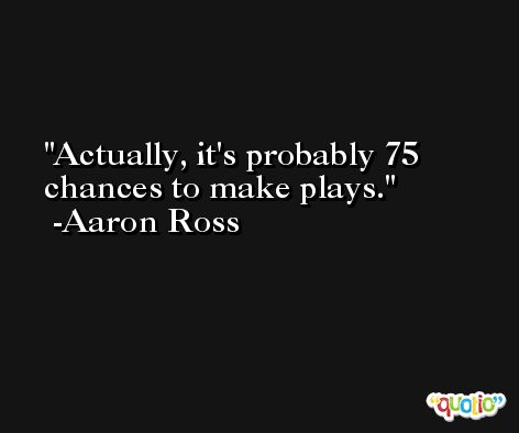 Actually, it's probably 75 chances to make plays. -Aaron Ross