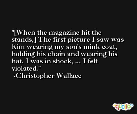 [When the magazine hit the stands,] The first picture I saw was Kim wearing my son's mink coat, holding his chain and wearing his hat. I was in shock, ... I felt violated. -Christopher Wallace