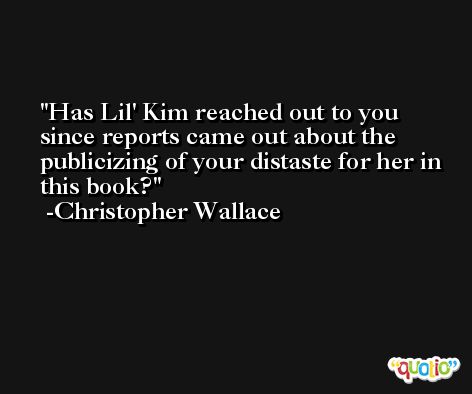 Has Lil' Kim reached out to you since reports came out about the publicizing of your distaste for her in this book? -Christopher Wallace