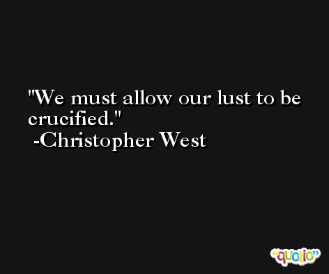 We must allow our lust to be crucified. -Christopher West