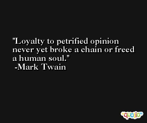 Loyalty to petrified opinion never yet broke a chain or freed a human soul. -Mark Twain