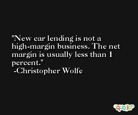New car lending is not a high-margin business. The net margin is usually less than 1 percent. -Christopher Wolfe
