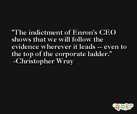 The indictment of Enron's CEO shows that we will follow the evidence wherever it leads -- even to the top of the corporate ladder. -Christopher Wray