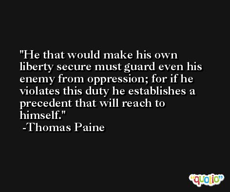 He that would make his own liberty secure must guard even his enemy from oppression; for if he violates this duty he establishes a precedent that will reach to himself. -Thomas Paine