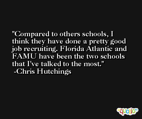 Compared to others schools, I think they have done a pretty good job recruiting. Florida Atlantic and FAMU have been the two schools that I've talked to the most. -Chris Hutchings