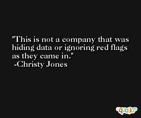 This is not a company that was hiding data or ignoring red flags as they came in. -Christy Jones