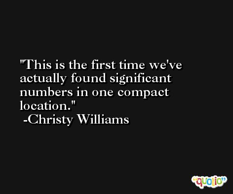 This is the first time we've actually found significant numbers in one compact location. -Christy Williams