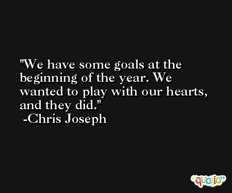 We have some goals at the beginning of the year. We wanted to play with our hearts, and they did. -Chris Joseph