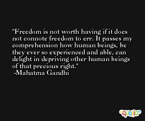 Freedom is not worth having if it does not connote freedom to err. It passes my comprehension how human beings, be they ever so experienced and able, can delight in depriving other human beings of that precious right. -Mahatma Gandhi