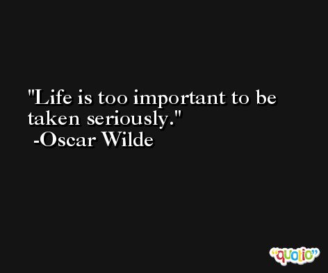 Life is too important to be taken seriously. -Oscar Wilde