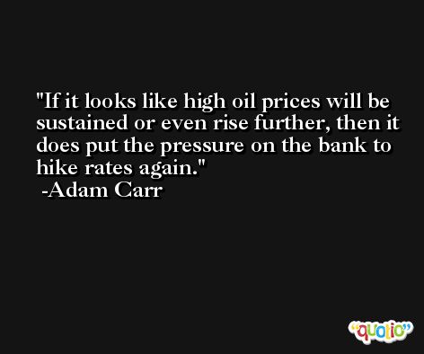 If it looks like high oil prices will be sustained or even rise further, then it does put the pressure on the bank to hike rates again. -Adam Carr