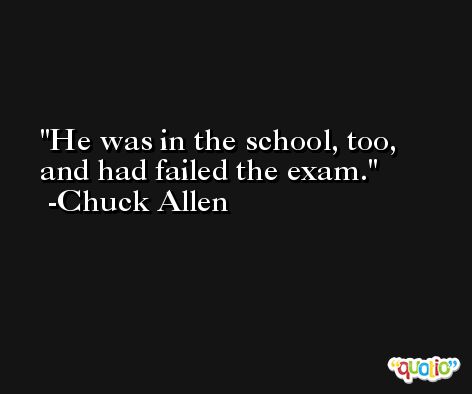 He was in the school, too, and had failed the exam. -Chuck Allen