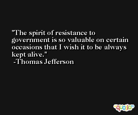 The spirit of resistance to government is so valuable on certain occasions that I wish it to be always kept alive. -Thomas Jefferson