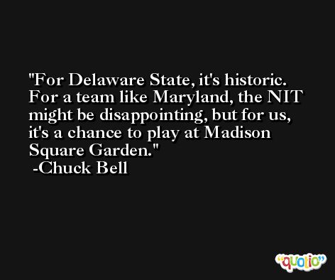 For Delaware State, it's historic. For a team like Maryland, the NIT might be disappointing, but for us, it's a chance to play at Madison Square Garden. -Chuck Bell