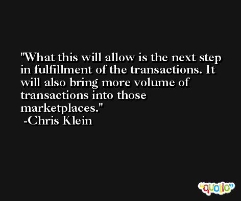 What this will allow is the next step in fulfillment of the transactions. It will also bring more volume of transactions into those marketplaces. -Chris Klein