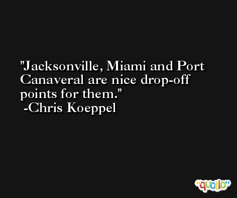 Jacksonville, Miami and Port Canaveral are nice drop-off points for them. -Chris Koeppel