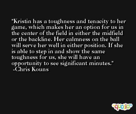 Kristin has a toughness and tenacity to her game, which makes her an option for us in the center of the field in either the midfield or the backline. Her calmness on the ball will serve her well in either position. If she is able to step in and show the same toughness for us, she will have an opportunity to see significant minutes. -Chris Kouns