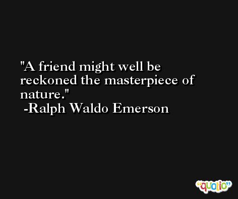 A friend might well be reckoned the masterpiece of nature. -Ralph Waldo Emerson