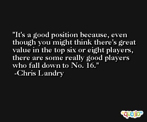 It's a good position because, even though you might think there's great value in the top six or eight players, there are some really good players who fall down to No. 16. -Chris Landry