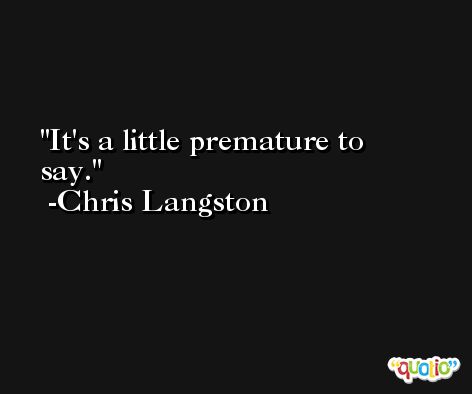 It's a little premature to say. -Chris Langston