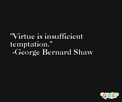Virtue is insufficient temptation. -George Bernard Shaw