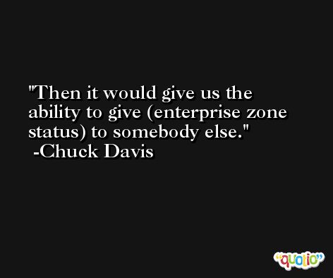Then it would give us the ability to give (enterprise zone status) to somebody else. -Chuck Davis