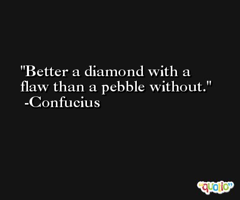 Better a diamond with a flaw than a pebble without. -Confucius
