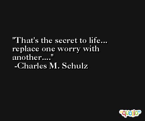 That's the secret to life... replace one worry with another.... -Charles M. Schulz