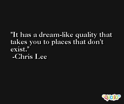 It has a dream-like quality that takes you to places that don't exist. -Chris Lee