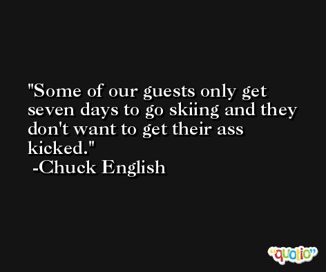 Some of our guests only get seven days to go skiing and they don't want to get their ass kicked. -Chuck English