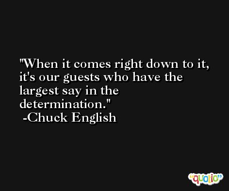 When it comes right down to it, it's our guests who have the largest say in the determination. -Chuck English
